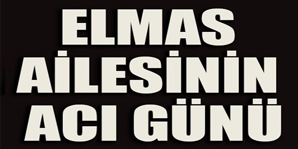 ELMAS AİLESİNİN ACI GÜNÜ