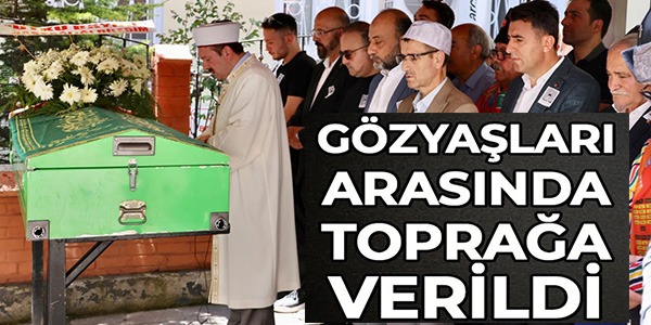 GÖZYAŞLARI ARASINDA TOPRAĞA VERİLDİ