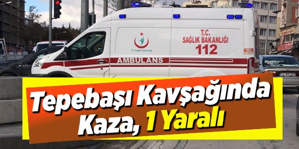 TEPEBAŞI KAVŞAĞINDA KAZA: 1 YARALI