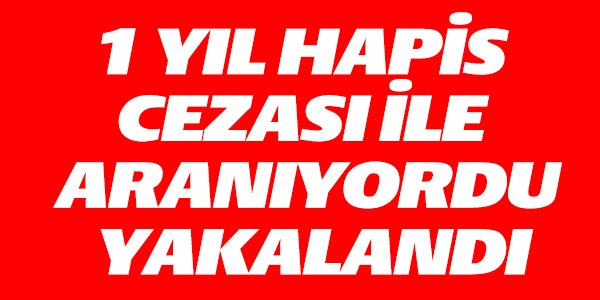 1 YIL HAPİS CEZASIYLA ARANIYORDU