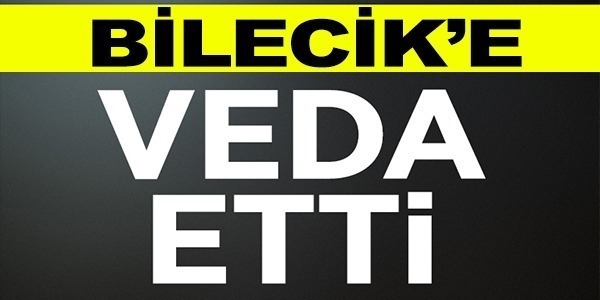 BİLECİK'E VEDA ETTİ