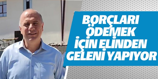 BORÇLARI ÖDEMEK İÇİN ELİNDEN GELENİ YAPIYOR