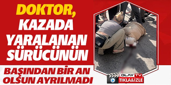 DOKTOR, KAZADA YARALANAN SÜRÜCÜNÜN BAŞINDAN AYRILMADI