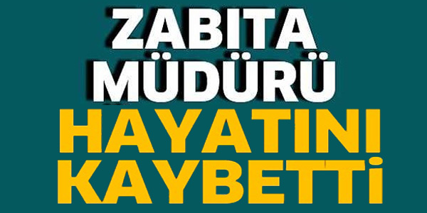 ZABITA MÜDÜRÜ HAYATINI KAYBETTİ