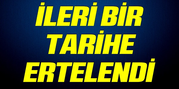 İLERİ BİR TARİHE ERTELENDİ