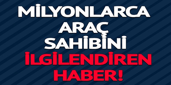 MİLYONLARCA ARAÇ SAHİBİNİ İLGİLENDİREN HABER! 