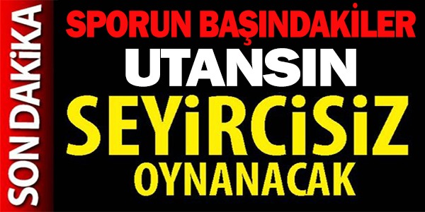 SEYİRCİSİZ OYNANACAK