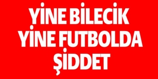 YİNE BİLECİK YiNE FUTBOLDA ŞİDDET