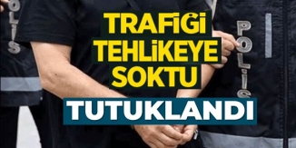 TRAFİĞİ TEHLİKEYE SOKTU TUTUKLANDI