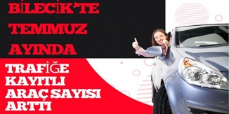 BİLECİK'TE  TEMMUZ AYINDA TRAFİĞE KAYITLI ARAÇ SAYISI ARTTI