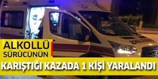 ALKOLLÜ SÜRÜCÜNÜN KARIŞTIĞI KAZADA 1 KİŞİ YARALANDI